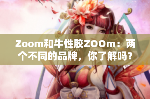 Zoom和牛性胶ZOOm：两个不同的品牌，你了解吗？
