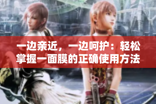 一边亲近，一边呵护：轻松掌握一面膜的正确使用方法