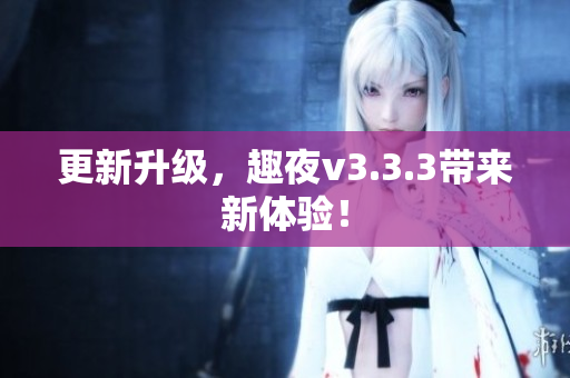 更新升级，趣夜v3.3.3带来新体验！