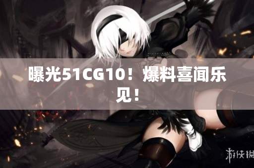 曝光51CG10！爆料喜闻乐见！