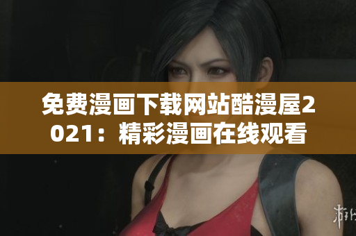 免费漫画下载网站酷漫屋2021：精彩漫画在线观看