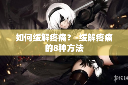如何缓解疼痛？-缓解疼痛的8种方法