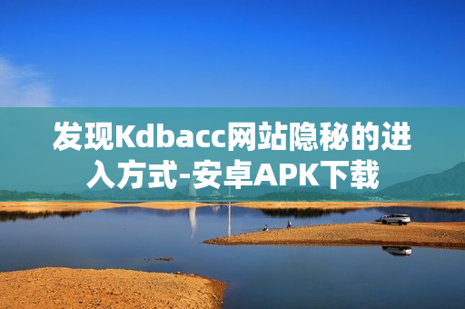 发现Kdbacc网站隐秘的进入方式-安卓APK下载