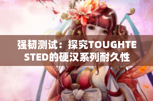 强韧测试：探究TOUGHTESTED的硬汉系列耐久性