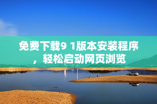 免费下载9 1版本安装程序，轻松启动网页浏览