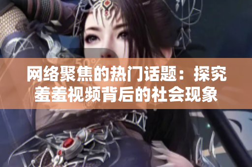 网络聚焦的热门话题：探究羞羞视频背后的社会现象