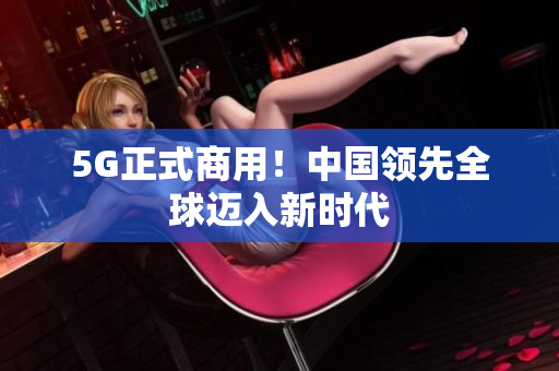5G正式商用！中国领先全球迈入新时代