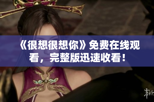 《很想很想你》免费在线观看，完整版迅速收看！