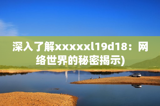 深入了解xxxxxl19d18：网络世界的秘密揭示)