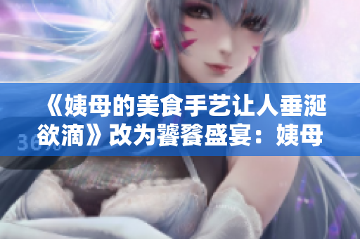 《姨母的美食手艺让人垂涎欲滴》改为饕餮盛宴：姨母的美食之道
