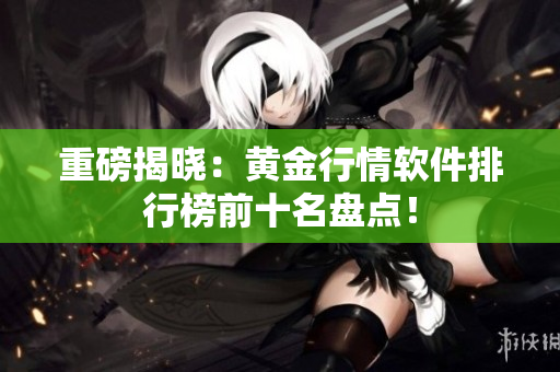重磅揭晓：黄金行情软件排行榜前十名盘点！