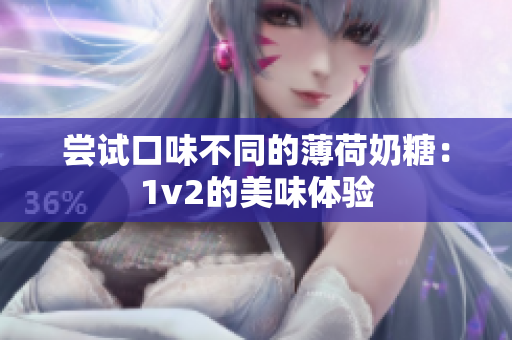 尝试口味不同的薄荷奶糖：1v2的美味体验