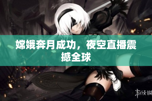 嫦娥奔月成功，夜空直播震撼全球