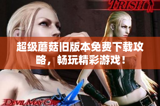 超级蘑菇旧版本免费下载攻略，畅玩精彩游戏！