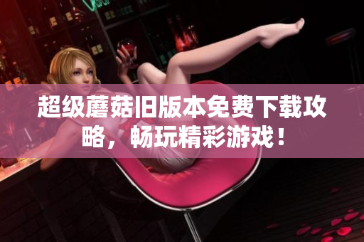 超级蘑菇旧版本免费下载攻略，畅玩精彩游戏！