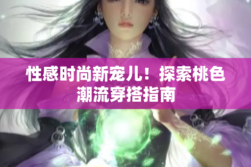 性感时尚新宠儿！探索桃色潮流穿搭指南