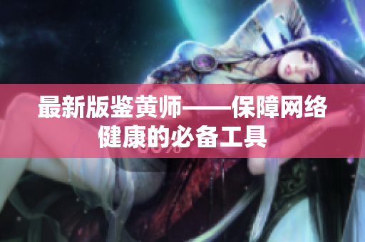 最新版鉴黄师——保障网络健康的必备工具