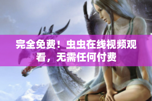 完全免费！虫虫在线视频观看，无需任何付费
