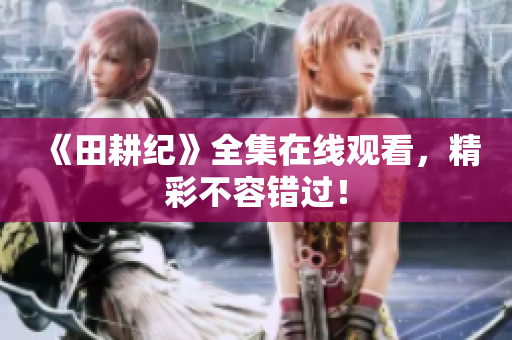 《田耕纪》全集在线观看，精彩不容错过！