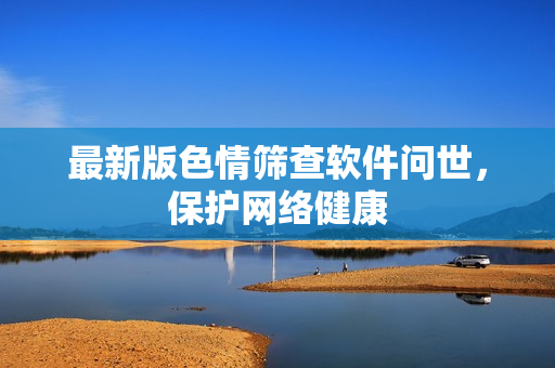 最新版色情筛查软件问世，保护网络健康