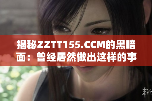 揭秘ZZTT155.CCM的黑暗面：曾经居然做出这样的事！
