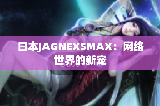 日本JAGNEXSMAX：网络世界的新宠