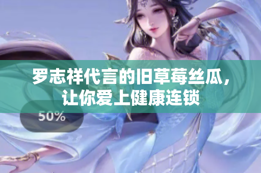 罗志祥代言的旧草莓丝瓜，让你爱上健康连锁