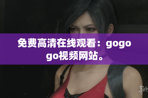 免费高清在线观看：gogogo视频网站。