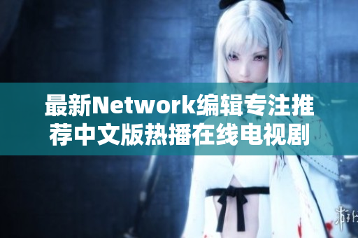 最新Network编辑专注推荐中文版热播在线电视剧