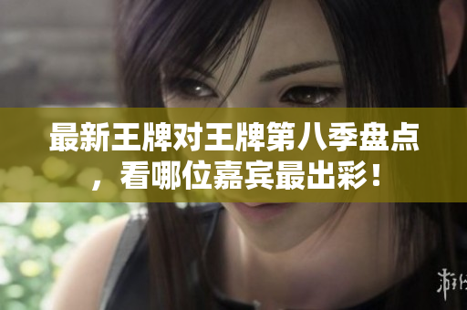 最新王牌对王牌第八季盘点，看哪位嘉宾最出彩！