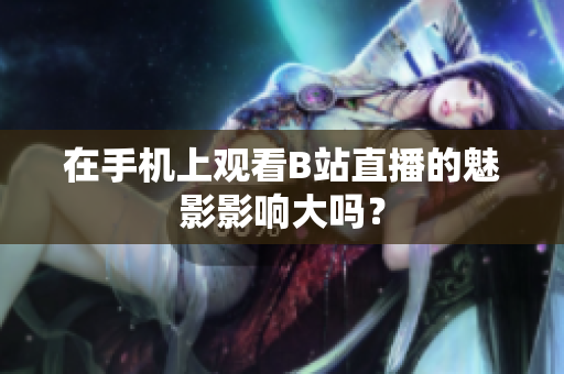在手机上观看B站直播的魅影影响大吗？