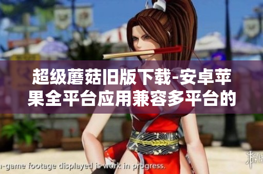超级蘑菇旧版下载-安卓苹果全平台应用兼容多平台的超级蘑菇旧版应用下载