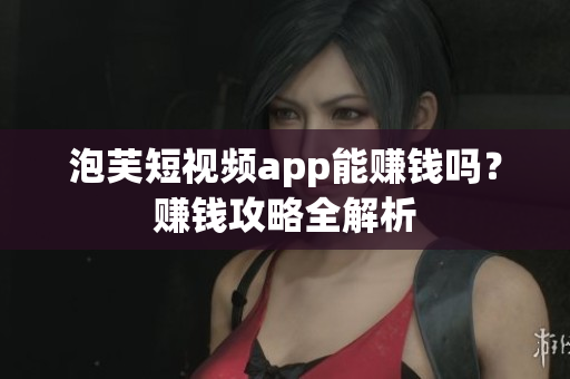 泡芙短视频app能赚钱吗？赚钱攻略全解析