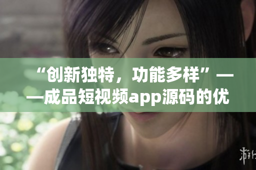 “创新独特，功能多样”——成品短视频app源码的优势
