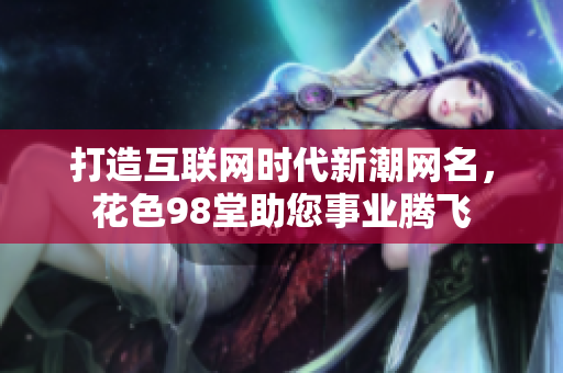 打造互联网时代新潮网名，花色98堂助您事业腾飞