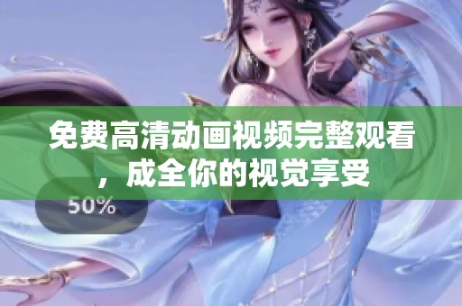 免费高清动画视频完整观看，成全你的视觉享受
