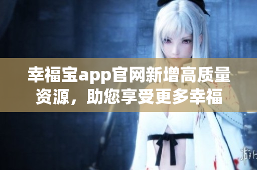 幸福宝app官网新增高质量资源，助您享受更多幸福