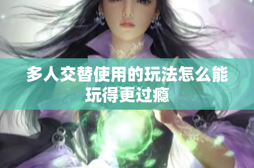 多人交替使用的玩法怎么能玩得更过瘾