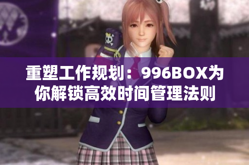 重塑工作规划：996BOX为你解锁高效时间管理法则