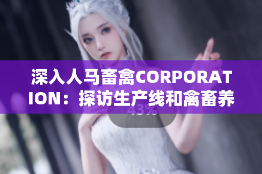 深入人马畜禽CORPORATION：探访生产线和禽畜养殖实践