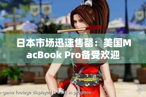 日本市场迅速售罄：美国MacBook Pro备受欢迎