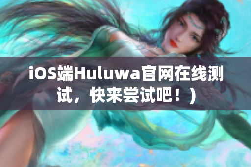 iOS端Huluwa官网在线测试，快来尝试吧！)