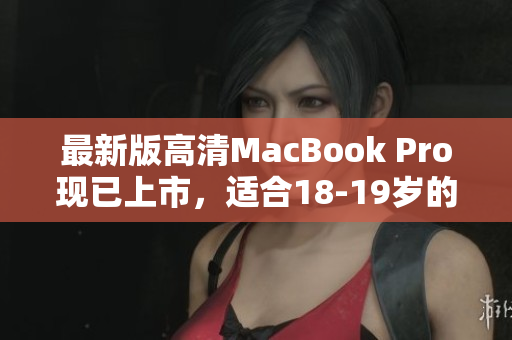最新版高清MacBook Pro现已上市，适合18-19岁的年轻人