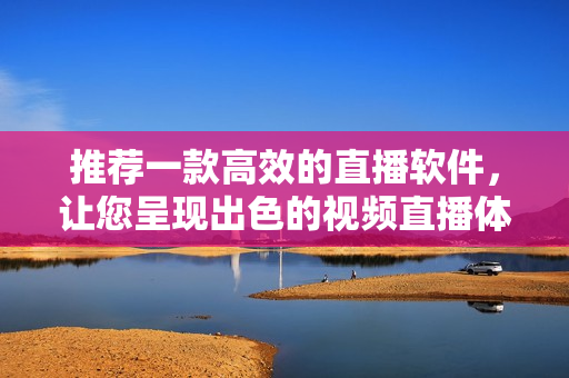 推荐一款高效的直播软件，让您呈现出色的视频直播体验