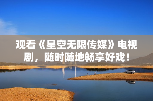 观看《星空无限传媒》电视剧，随时随地畅享好戏！