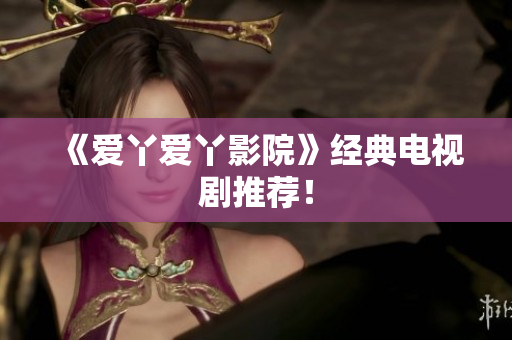 《爱丫爱丫影院》经典电视剧推荐！
