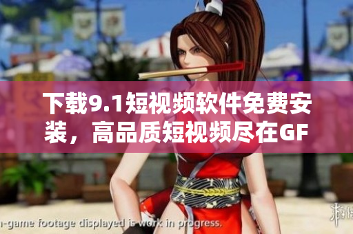 下载9.1短视频软件免费安装，高品质短视频尽在GF平台