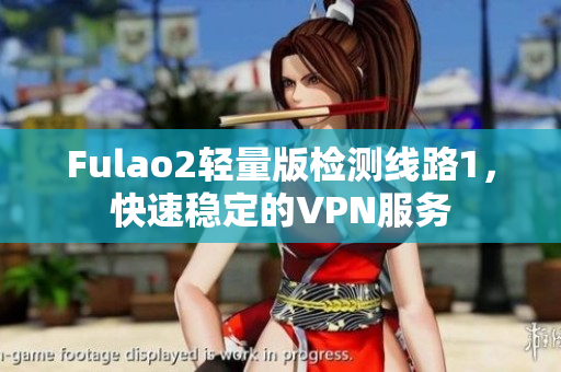 Fulao2轻量版检测线路1，快速稳定的VPN服务