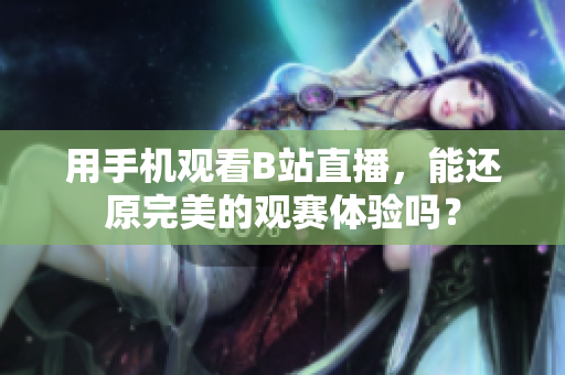 用手机观看B站直播，能还原完美的观赛体验吗？