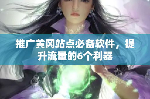 推广黄冈站点必备软件，提升流量的6个利器